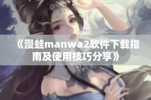 《漫蛙manwa2软件下载指南及使用技巧分享》