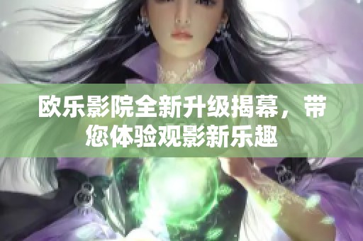 欧乐影院全新升级揭幕，带您体验观影新乐趣