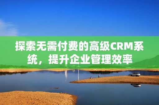 探索无需付费的高级CRM系统，提升企业管理效率