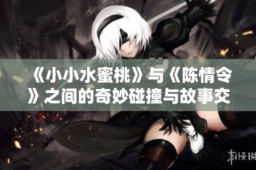 《小小水蜜桃》与《陈情令》之间的奇妙碰撞与故事交织