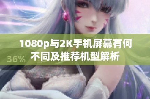 1080p与2K手机屏幕有何不同及推荐机型解析