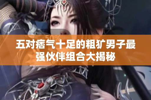 五对痞气十足的粗犷男子最强伙伴组合大揭秘