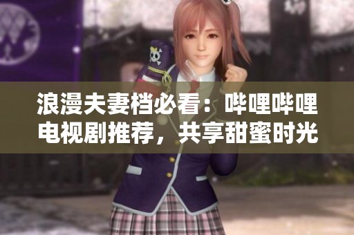 浪漫夫妻档必看：哔哩哔哩电视剧推荐，共享甜蜜时光