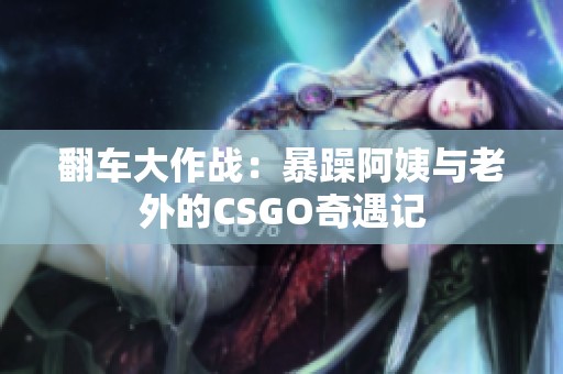 翻车大作战：暴躁阿姨与老外的CSGO奇遇记