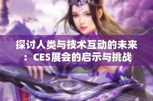 探讨人类与技术互动的未来：CES展会的启示与挑战