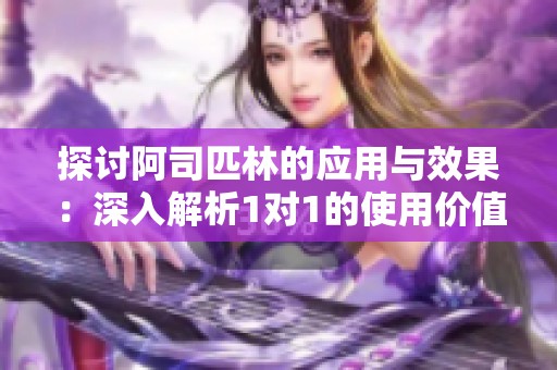 探讨阿司匹林的应用与效果：深入解析1对1的使用价值