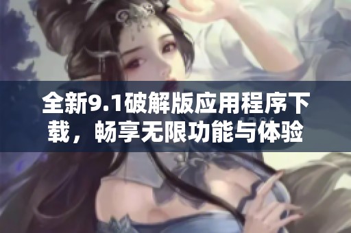 全新9.1破解版应用程序下载，畅享无限功能与体验