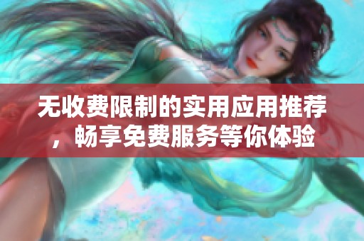 无收费限制的实用应用推荐，畅享免费服务等你体验