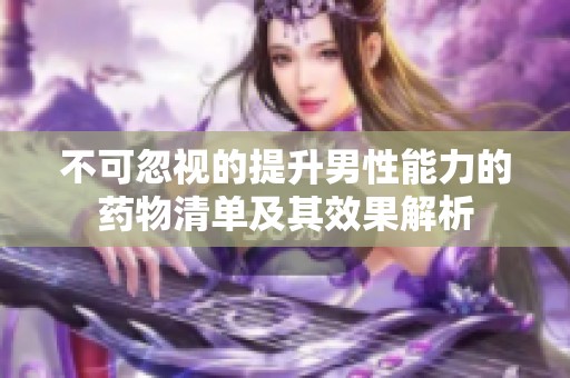 不可忽视的提升男性能力的药物清单及其效果解析