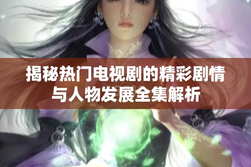 揭秘热门电视剧的精彩剧情与人物发展全集解析