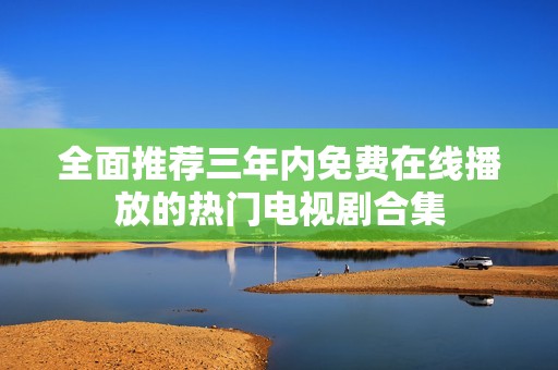 全面推荐三年内免费在线播放的热门电视剧合集