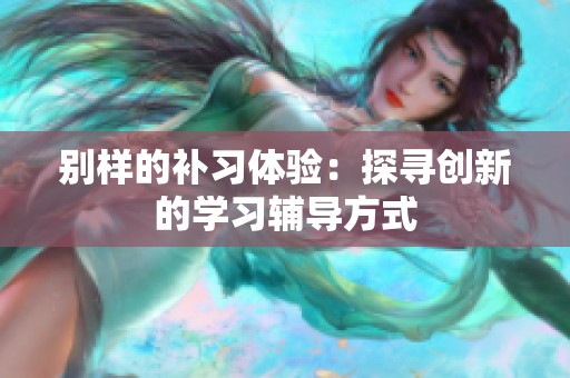 别样的补习体验：探寻创新的学习辅导方式