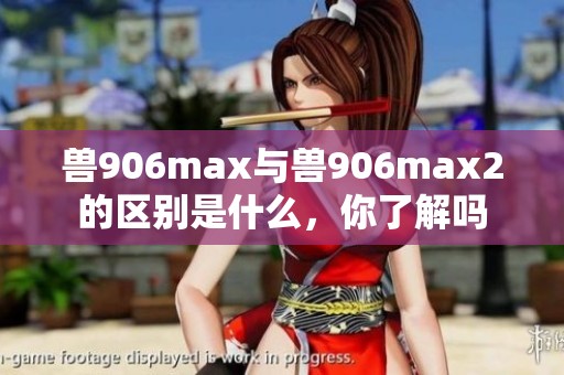 兽906max与兽906max2的区别是什么，你了解吗