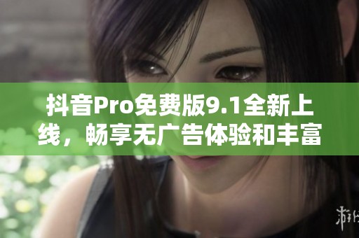 抖音Pro免费版9.1全新上线，畅享无广告体验和丰富功能