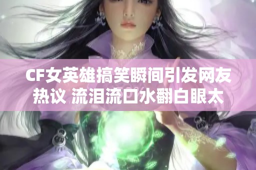 CF女英雄搞笑瞬间引发网友热议 流泪流口水翻白眼太逗了