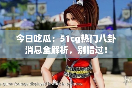 今日吃瓜：51cg热门八卦消息全解析，别错过！