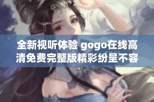 全新视听体验 gogo在线高清免费完整版精彩纷呈不容错过