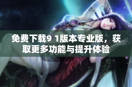 免费下载9 1版本专业版，获取更多功能与提升体验