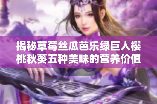 揭秘草莓丝瓜芭乐绿巨人樱桃秋葵五种美味的营养价值与吃法