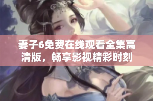 妻子6免费在线观看全集高清版，畅享影视精彩时刻