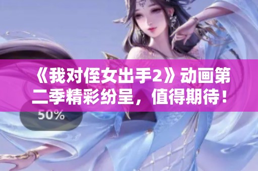 《我对侄女出手2》动画第二季精彩纷呈，值得期待！