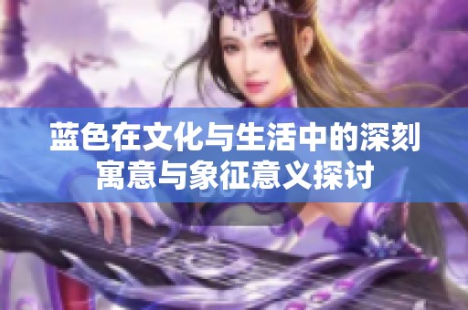 蓝色在文化与生活中的深刻寓意与象征意义探讨