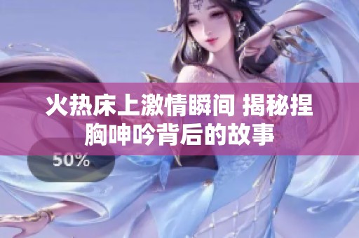 火热床上激情瞬间 揭秘捏胸呻吟背后的故事