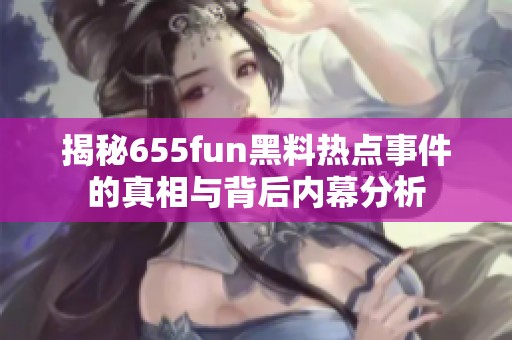 揭秘655fun黑料热点事件的真相与背后内幕分析