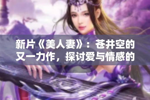 新片《美人妻》：苍井空的又一力作，探讨爱与情感的深刻故事