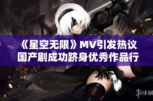 《星空无限》MV引发热议 国产剧成功跻身优秀作品行列