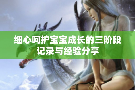 细心呵护宝宝成长的三阶段记录与经验分享