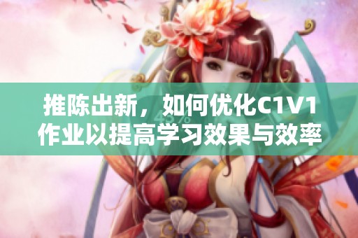 推陈出新，如何优化C1V1作业以提高学习效果与效率