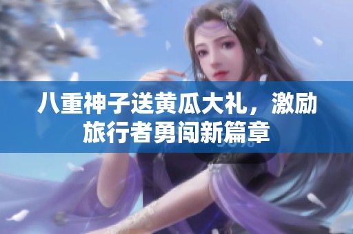 八重神子送黄瓜大礼，激励旅行者勇闯新篇章