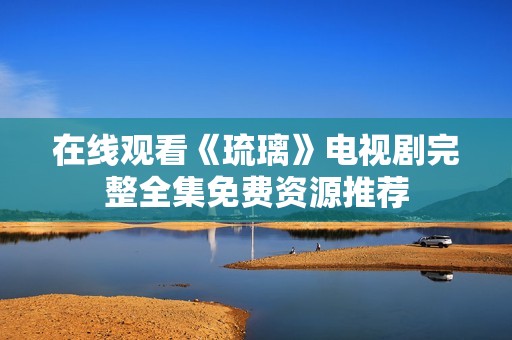在线观看《琉璃》电视剧完整全集免费资源推荐