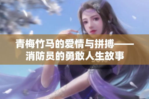 青梅竹马的爱情与拼搏——消防员的勇敢人生故事