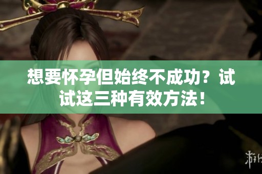 想要怀孕但始终不成功？试试这三种有效方法！