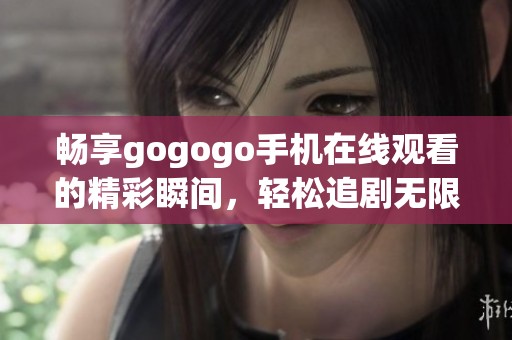 畅享gogogo手机在线观看的精彩瞬间，轻松追剧无限乐趣