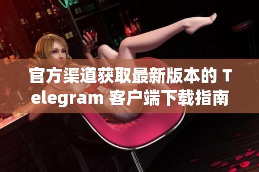 官方渠道获取最新版本的 Telegram 客户端下载指南