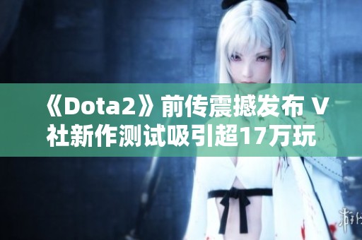 《Dota2》前传震撼发布 V社新作测试吸引超17万玩家参与