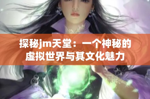 探秘jm天堂：一个神秘的虚拟世界与其文化魅力