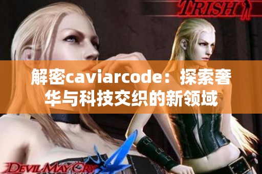 解密caviarcode：探索奢华与科技交织的新领域