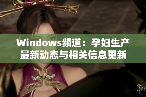 Windows频道：孕妇生产最新动态与相关信息更新