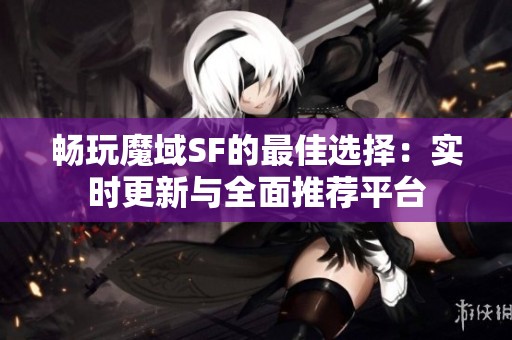 畅玩魔域SF的最佳选择：实时更新与全面推荐平台