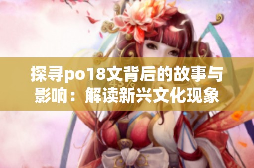 探寻po18文背后的故事与影响：解读新兴文化现象