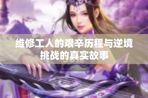 维修工人的艰辛历程与逆境挑战的真实故事