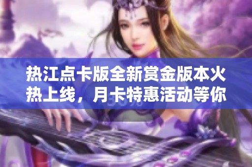 热江点卡版全新赏金版本火热上线，月卡特惠活动等你来体验