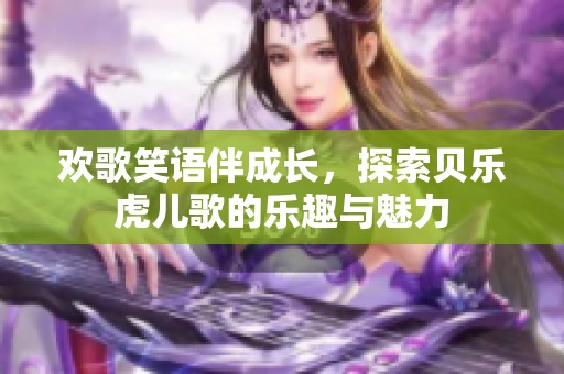 欢歌笑语伴成长，探索贝乐虎儿歌的乐趣与魅力