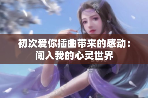 初次爱你插曲带来的感动：闯入我的心灵世界