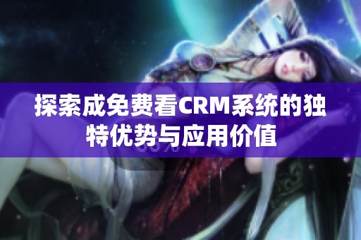 探索成免费看CRM系统的独特优势与应用价值