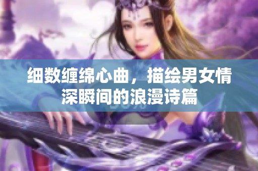 细数缠绵心曲，描绘男女情深瞬间的浪漫诗篇